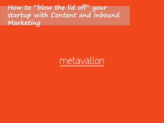 How to “blow the lid off” your 
startup with Content and Inbound 
Marketing 
 