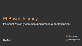 @eilis_boyle
@romaingoday
El Buyer Journey:
Personalización y contexto mediante la automatización
 