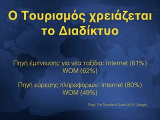 Πηγή έμπνευσης για νέα ταξίδια: Internet (61%)
WOM (62%)
Πηγή εύρεσης πληροφοριών: Internet (80%)
WOM (49%)
Πηγή: The Traveller’s Guide 2013 - Google.
Ο Τουρισμός χρειάζεται
το Διαδίκτυο
 
