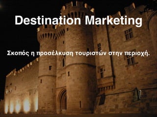 Destination Marketing
Σκοπός η προσέλκυση τουριστών στην περιοχή.:
 