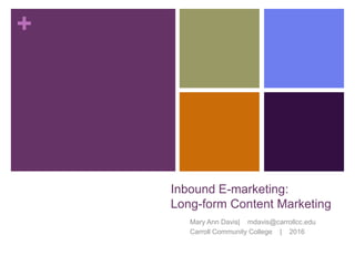 +
Inbound E-marketing:
Long-form Content Marketing
Mary Ann Davis| mdavis@carrollcc.edu
Carroll Community College | 2016
 