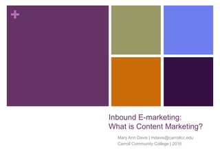 +
Inbound E-marketing:
What is Content Marketing?
Mary Ann Davis | mdavis@carrollcc.edu
Carroll Community College | 2016
 