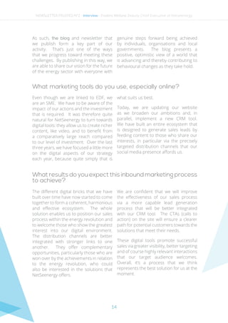 14
As such, the blog and newsletter that
we publish form a key part of our
activity. That’s just one of the ways
that we progress toward meeting these
challenges. By publishing in this way, we
are able to share our vision for the future
of the energy sector with everyone with
genuine steps forward being achieved
by individuals, organisations and local
governments. The blog presents a
positive, optimistic view of a world that
is advancing and thereby contributing to
behavioural changes as they take hold.
What marketing tools do you use, especially online?
Even though we are linked to EDF, we
are an SME. We have to be aware of the
impact	of our actions and the investment
that is required. It was therefore quite
natural for NetSeenergy to turn towards
digital tools: they allow us to create richer
content, like video, and to benefit from
a comparatively large reach compared
to our level of investment. Over the last
three years, we have focused a little more
on the digital aspects of our strategy
each year, because quite simply that is
what suits us best.
Today, we are updating our website
as we broaden our ambitions and, in
parallel, implement a new CRM tool.
We have built an entire ecosystem that
is designed to generate sales leads by
feeding content to those who share our
interests, in particular via the precisely
targeted distribution channels that our
social media presence affords us.
What results do you expect this inbound marketing process
to achieve?
The different digital bricks that we have
built over time have now started to come
together to form a coherent, harmonious
and effective ecosystem. The whole
solution enables us to position our sales
process within the energy revolution and
to welcome those who show the greatest
interest into our digital environment.
The distribution channels are better
integrated with stronger links to one
another. They offer complementary
opportunities, particularly those who are
won over by the achievements in relation
to the energy revolution, who could
also be interested in the solutions that
NetSeenergy offers.
We are confident that we will improve
the effectiveness of our sales process
via a more capable lead generation
process that will be better integrated
with our CRM tool. The CTAs (calls to
action) on the site will ensure a clearer
path for potential customers towards the
solutions that meet their needs.
These digital tools promote successful
sales via greater visibility, better targeting
and of course highly relevant interactions
that our target audience welcomes.
Overall, it’s a process that we think
represents the best solution for us at the
moment.
NEWSLETTER TRUSTED N°2 - Interview - Frederic Weiland, Deputy Chief Executive of Netseenergy
 