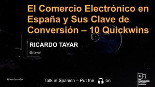 @rtayar
El Comercio Electrónico en
España y Sus Clave de
Conversión – 10 Quickwins
RICARDO TAYAR
#theinbounder
Talk in Spanish – Put the on
 