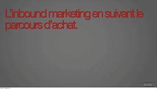 L’inbound marketing en suivant le 
parcours d’achat. 
jeudi 27 novembre 14 3 
 