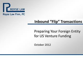 Inbound “Flip” Transactions

Preparing Your Foreign Entity
for US Venture Funding

October 2012
 