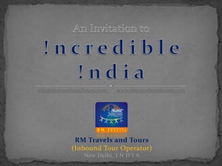 info@rmtravelsandtours.com   www.rmtravelsandtours.com




             RM Travels and Tours
            (Inbound Tour Operator)
                 New Delhi, I N D I A
 