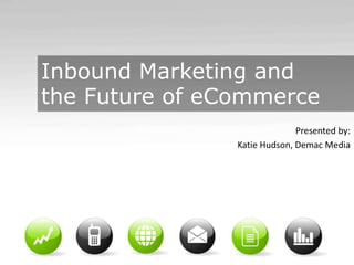 Inbound Marketing and
the Future of eCommerce
Presented by:
Katie Hudson, Demac Media
 