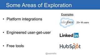 Some Areas of Exploration 
• Platform integrations 
• Engineered user-get-user 
• Free tools 
Examples 
25+ M users 
@seanellis 
 