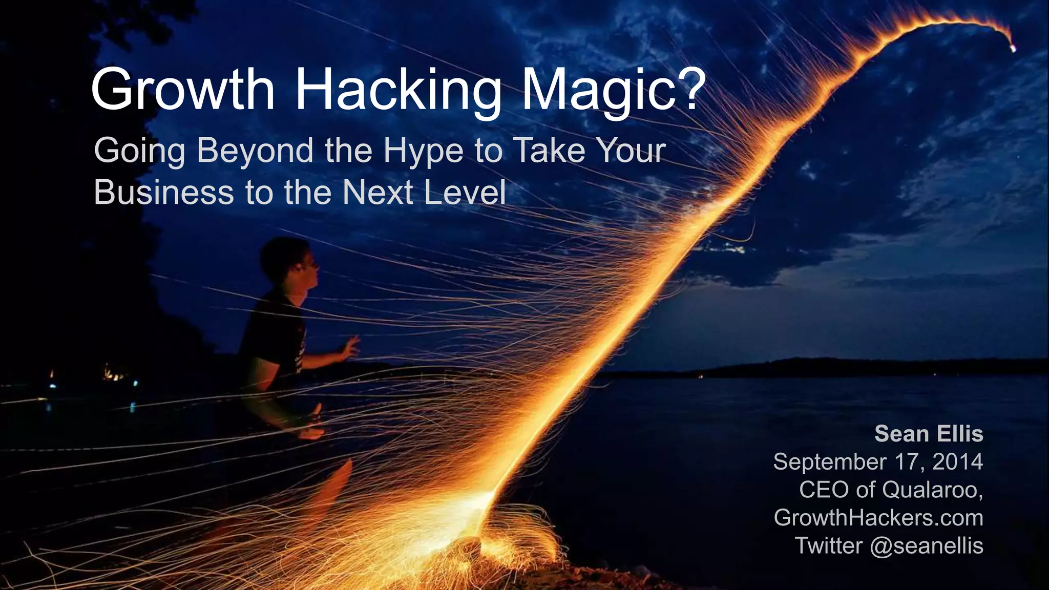 Growth Hacking Magic? 
Sean Ellis 
September 17, 2014 
CEO of Qualaroo, 
GrowthHackers.com 
Twitter @seanellis 
Going Beyond the Hype to Take Your 
Business to the Next Level 
 