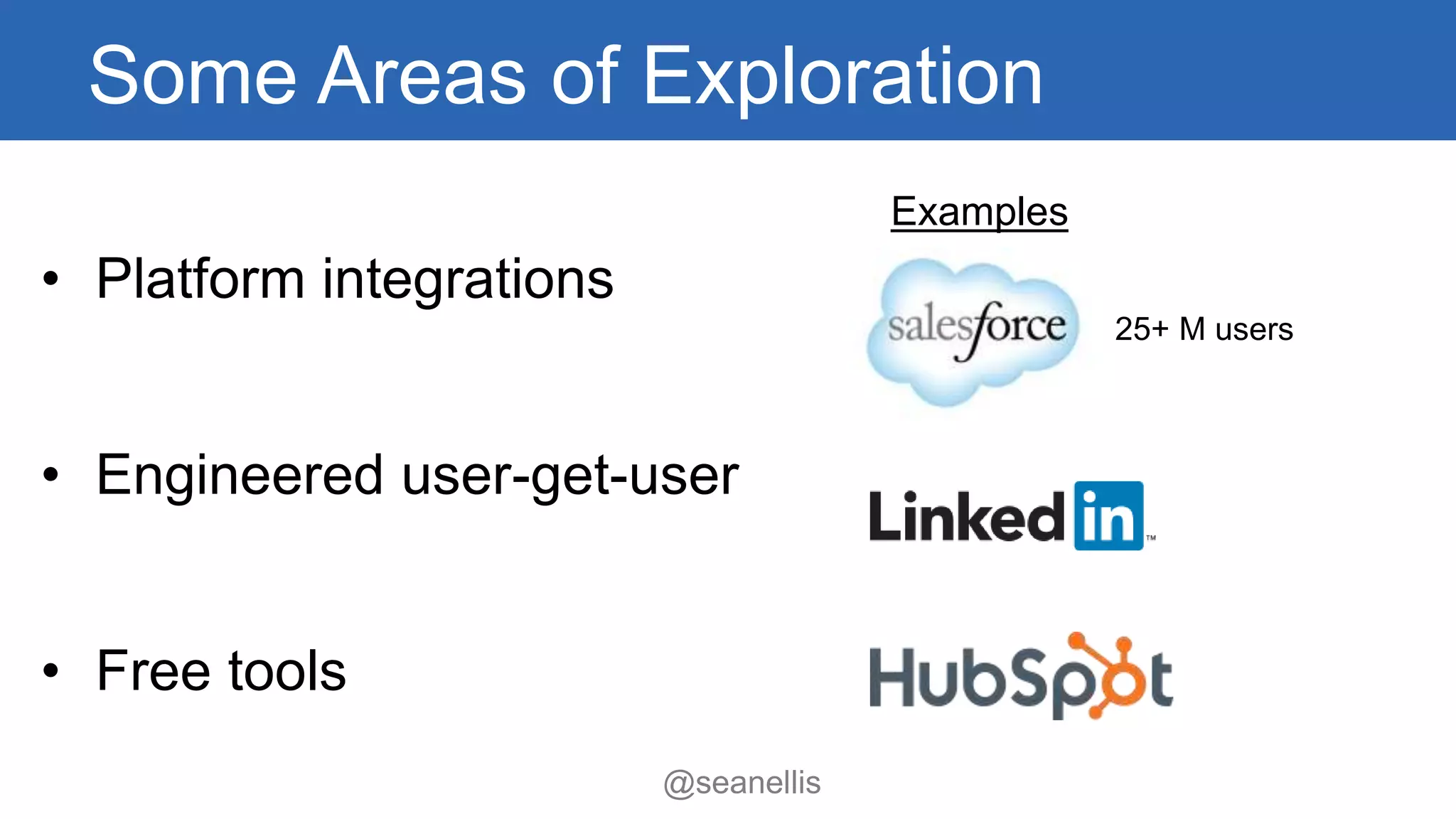 Some Areas of Exploration 
• Platform integrations 
• Engineered user-get-user 
• Free tools 
Examples 
25+ M users 
@seanellis 
 