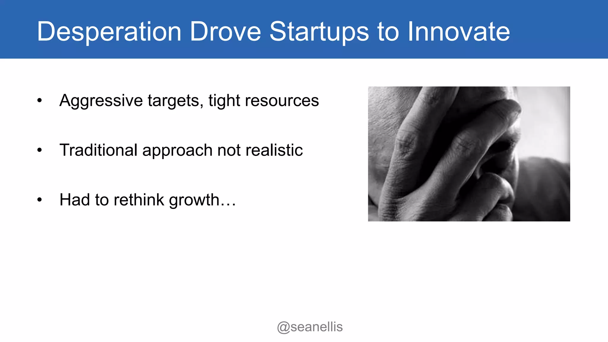 Desperation Drove Startups to Innovate 
• Aggressive targets, tight resources 
• Traditional approach not realistic 
@seanellis 
• Had to rethink growth… 
 