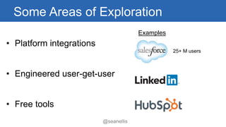 Some Areas of Exploration 
• Platform integrations 
• Engineered user-get-user 
• Free tools 
Examples 
25+ M users 
@sean...
