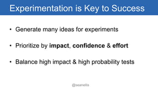 Experimentation is Key to Success 
• Generate many ideas for experiments 
• Prioritize by impact, confidence & effort 
• B...