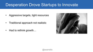 Desperation Drove Startups to Innovate 
• Aggressive targets, tight resources 
• Traditional approach not realistic 
@sean...