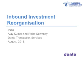 Inbound Investment
Reorganisation
India
Ajay Kumar and Richa Sawhney
Danta Transaction Services
August, 2013

 
