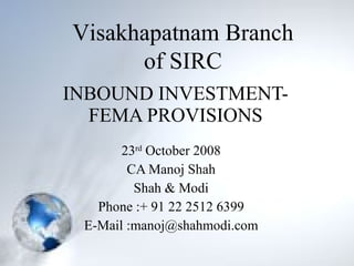 INBOUND INVESTMENT- FEMA PROVISIONS 23 rd  October 2008 CA Manoj Shah Shah & Modi Phone :+ 91 22 2512 6399 E-Mail :manoj@shahmodi.com Visakhapatnam Branch of SIRC 