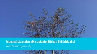 Inboundista uuden alku: asiantuntijoista liiditehtaaksi
Antti Pietilä, Loyalistic Oy
 