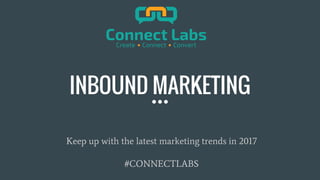 INBOUND MARKETING
Keep up with the latest marketing trends in 2017
#CONNECTLABS
 