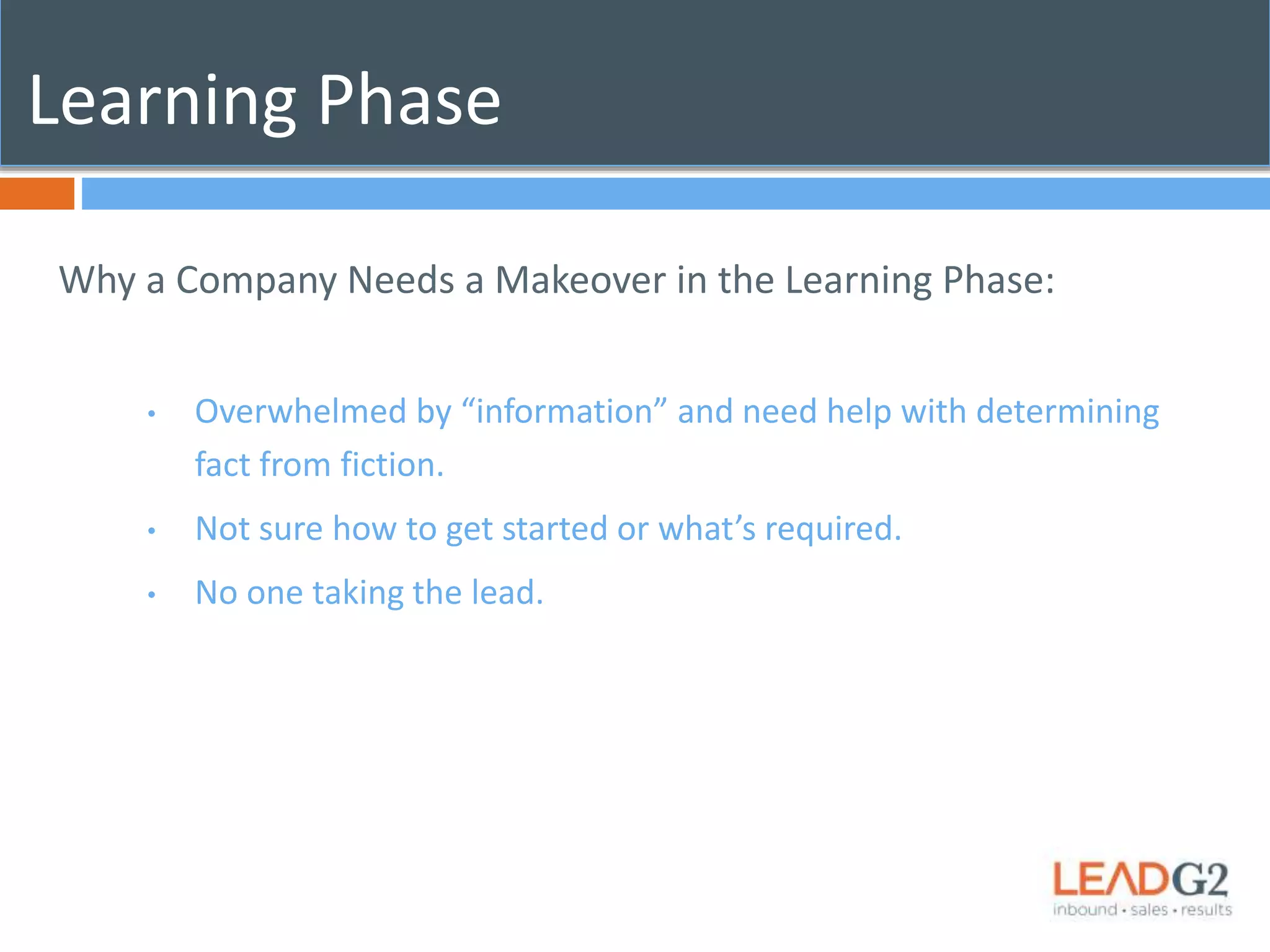 Learning Phase 
Why a Company Needs a Makeover in the Learning Phase: 
• Overwhelmed by “information” and need help with determining 
fact from fiction. 
• Not sure how to get started or what’s required. 
• No one taking the lead. 
 