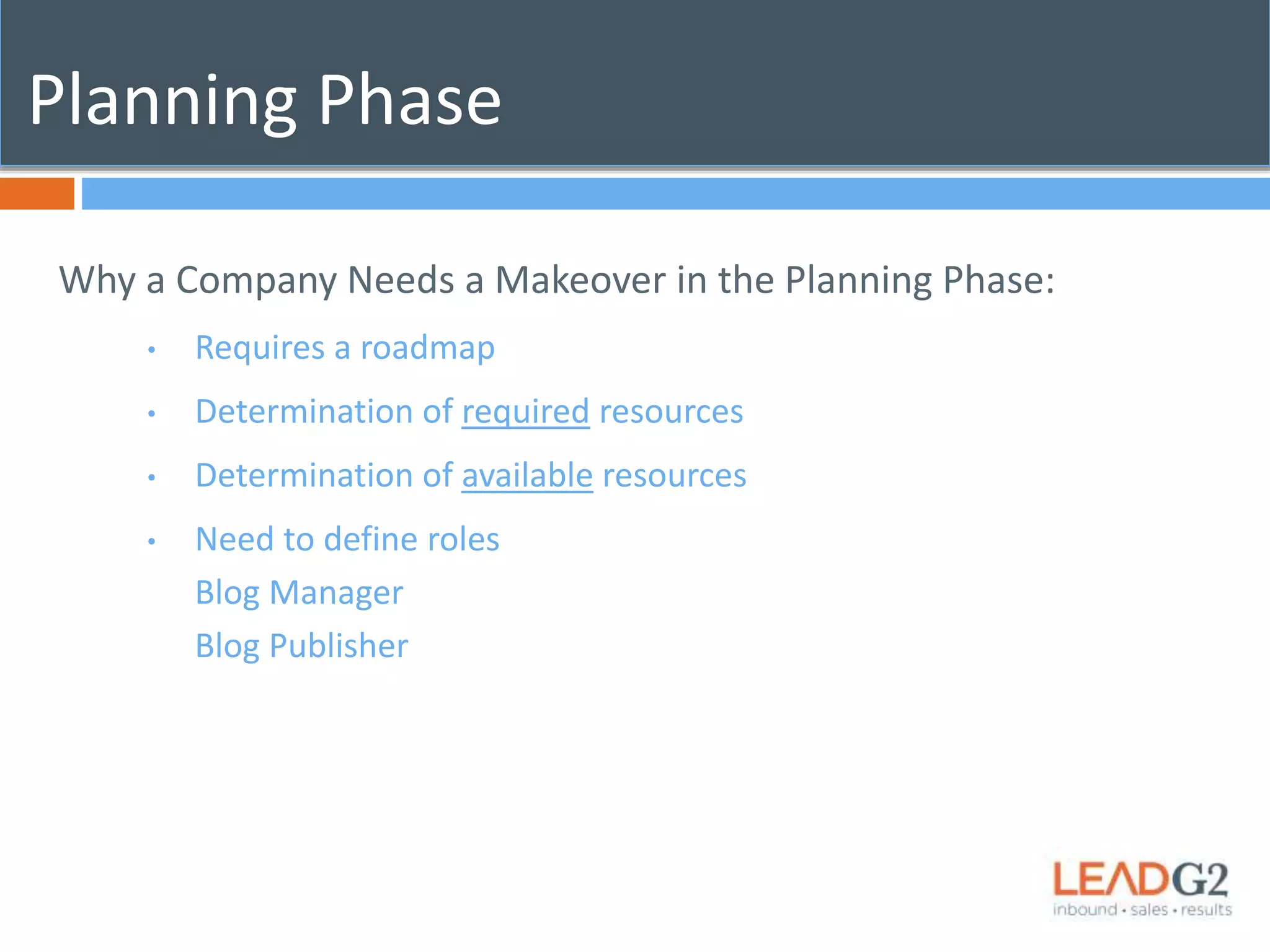 Planning Phase 
Why a Company Needs a Makeover in the Planning Phase: 
• Requires a roadmap 
• Determination of required resources 
• Determination of available resources 
• Need to define roles 
Blog Manager 
Blog Publisher 
 