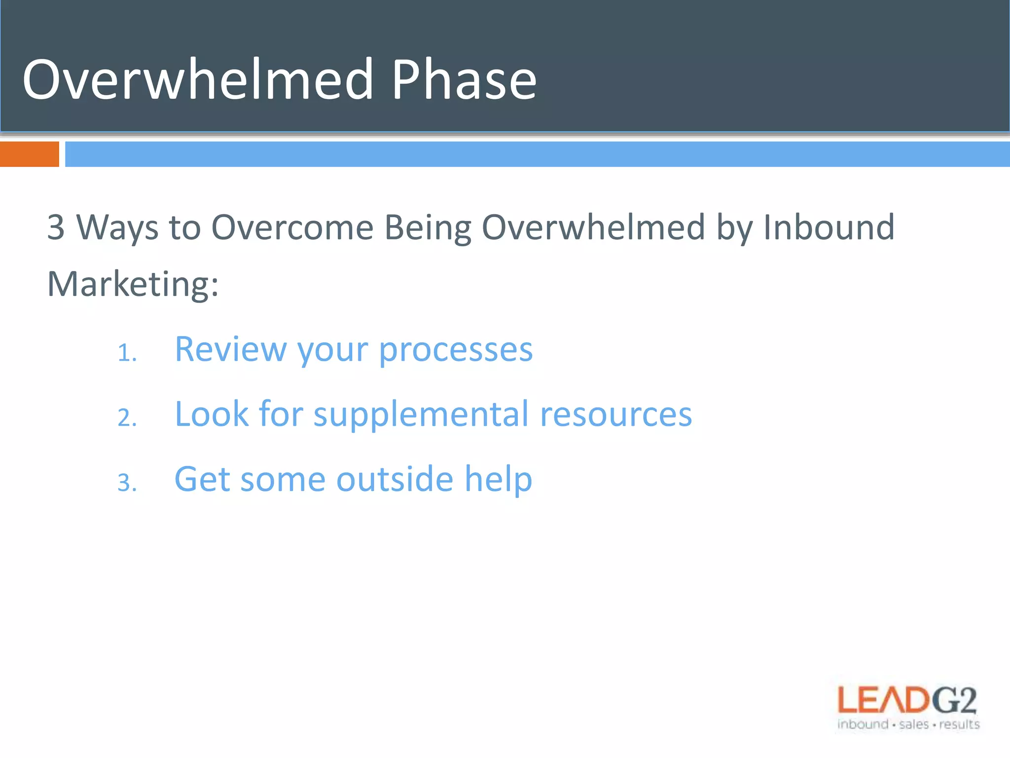 Overwhelmed Phase 
3 Ways to Overcome Being Overwhelmed by Inbound 
Marketing: 
1. Review your processes 
2. Look for supplemental resources 
3. Get some outside help 
 