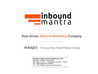 Data Driven Inbound Marketing Company
By Section 12(3)(c ) of the Companies Act, 2013
Pragmatic Learning Private Limited
404, Tower - E, PVC - 1, Sohna Road, Gurgaon - 122018
CIN - U80302HR2012PTC045093
+91 - 971 724 0021 | www.inboundmantra.com
- First and Only Tiered Partner in India
 