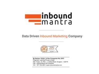 Data Driven Inbound Marketing Company
By Section 12(3)(c ) of the Companies Act, 2013
Pragmatic Learning Private Limited
404, Tower - E, PVC - 1, Sohna Road, Gurgaon - 122018
CIN - U80302HR2012PTC045093
+91 - 971 724 0021 | www.inboundmantra.com
 