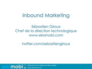 Inbound Marketing

         Sébastien Giroux
Chef de la direction technologique
       www.ekomobi.com

   twitter.com/sebastiengiroux




                                     1
 