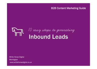 B2B Content Marketing Guide




                      10 easy steps to generating
                       Inbound Leads


White Horse Digital
@whdigital
www.whitehorsedigital.co.uk
 