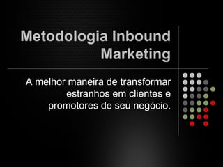 Metodologia Inbound
Marketing
A melhor maneira de transformar
estranhos em clientes e
promotores de seu negócio.
 