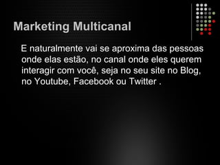 Marketing Multicanal
E naturalmente vai se aproxima das pessoas
onde elas estão, no canal onde eles querem
interagir com você, seja no seu site no Blog,
no Youtube, Facebook ou Twitter .
 