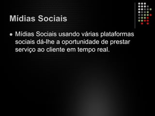 Mídias Sociais
Mídias Sociais usando várias plataformas
sociais dá-lhe a oportunidade de prestar
serviço ao cliente em tempo real.
 