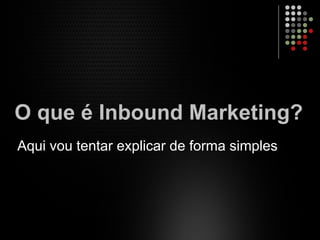 O que é Inbound Marketing?
Aqui vou tentar explicar de forma simples
 