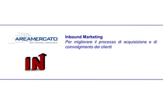 Inbound Marketing
Per migliorare il processo di acquisizione e di
coinvolgimento dei clienti
 