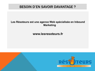 BESOIN D’EN SAVOIR DAVANTAGE ? 
Les Résoteurs est une agence Web spécialisée en Inbound 
Marketing 
www.lesresoteurs.fr 
