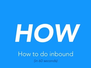How to do inbound
(in 60 seconds)
HOW
 