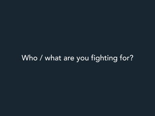Who / what are you fighting for?
 
