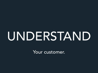 Your customer.
UNDERSTAND
 