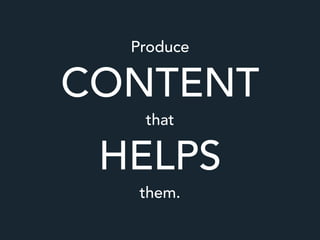 Produce
CONTENT
that
HELPS
them.
 