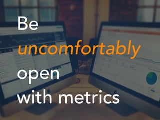 Be
uncomfortably
open
with metrics
 