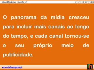 www.rotadosnegocios.pt
Inbound Marketing – Como Fazer?
O panorama da mídia cresceu
para incluir mais canais ao longo
do tempo, e cada canal tornou-se
o seu próprio meio de
publicidade.
 