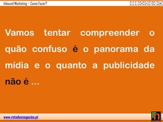 www.rotadosnegocios.pt
Inbound Marketing – Como Fazer?
Vamos tentar compreender o
quão confuso é o panorama da
mídia e o quanto a publicidade
não é ...
 