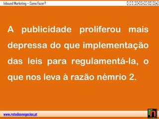 www.rotadosnegocios.pt
Inbound Marketing – Como Fazer?
A publicidade proliferou mais
depressa do que implementação
das leis para regulamentá-la, o
que nos leva à razão némrio 2.
 
