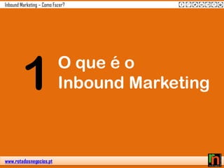 www.rotadosnegocios.pt
Inbound Marketing – Como Fazer?
1 O que é o
Inbound Marketing
 