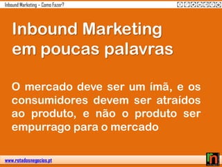 www.rotadosnegocios.pt
Inbound Marketing – Como Fazer?
O mercado deve ser um ímã, e os
consumidores devem ser atraídos
ao produto, e não o produto ser
empurrago para o mercado
Inbound Marketing
em poucas palavras
 