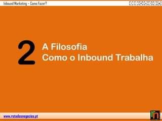 www.rotadosnegocios.pt
Inbound Marketing – Como Fazer?
2 A Filosofia
Como o Inbound Trabalha
 