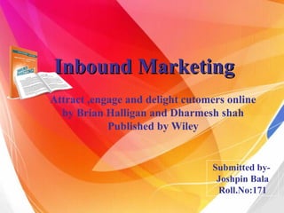 Inbound MarketingInbound Marketing
Attract ,engage and delight cutomers online
by Brian Halligan and Dharmesh shah
Published by Wiley
Submitted by-
Joshpin Bala
Roll.No:171
 
