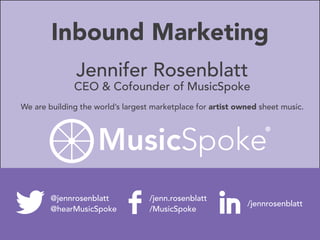 Inbound Marketing
Jennifer Rosenblatt
CEO & Cofounder of MusicSpoke
We are building the world’s largest marketplace for artist owned sheet music.
@jennrosenblatt
@hearMusicSpoke
/jenn.rosenblatt
/MusicSpoke
/jennrosenblatt
 