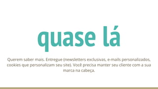 quase lá
Querem saber mais. Entregue (newsletters exclusivas, e-mails personalizados,
cookies que personalizam seu site). Você precisa manter seu cliente com a sua
marca na cabeça.
 